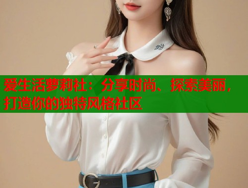 爱生活萝莉社：分享时尚、探索美丽，打造你的独特风格社区