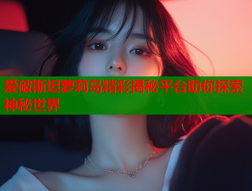 爱破斯坦萝莉岛精彩揭秘平台助你探索神秘世界