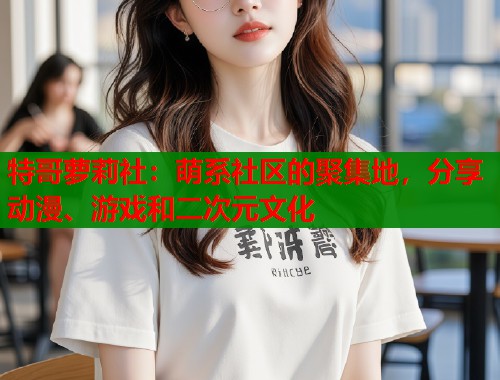 特哥萝莉社：萌系社区的聚集地，分享动漫、游戏和二次元文化