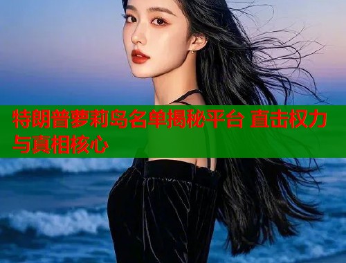 特朗普萝莉岛名单揭秘平台 直击权力与真相核心