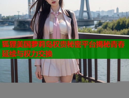 狐狸美国萝莉岛权贵秘密平台揭秘青春延续与权力交换