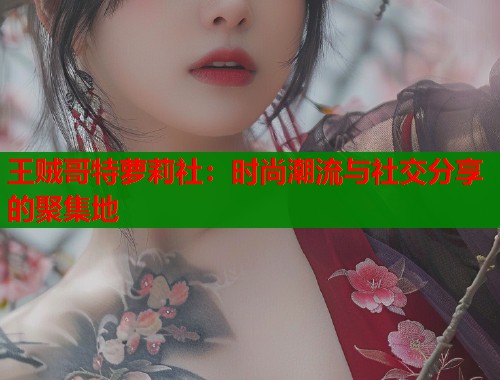 王贼哥特萝莉社：时尚潮流与社交分享的聚集地