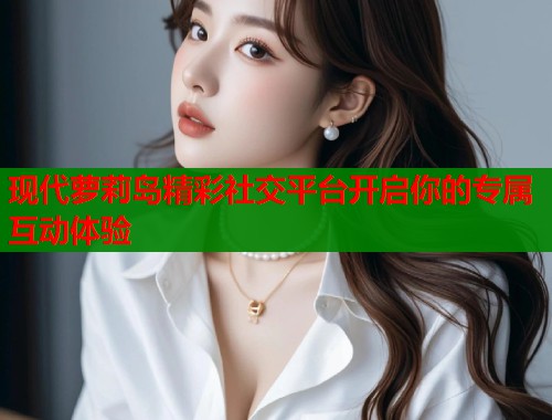 现代萝莉岛精彩社交平台开启你的专属互动体验