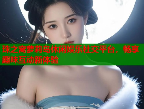 珠之窝萝莉岛休闲娱乐社交平台，畅享趣味互动新体验