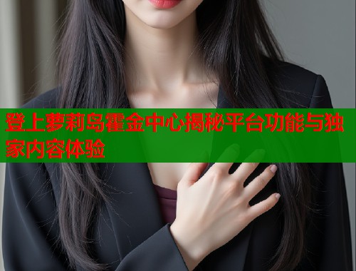 登上萝莉岛霍金中心揭秘平台功能与独家内容体验