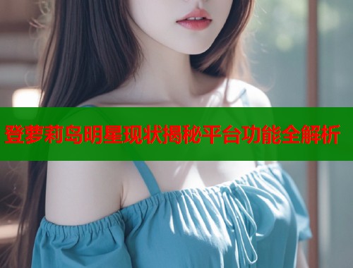 登萝莉岛明星现状揭秘平台功能全解析