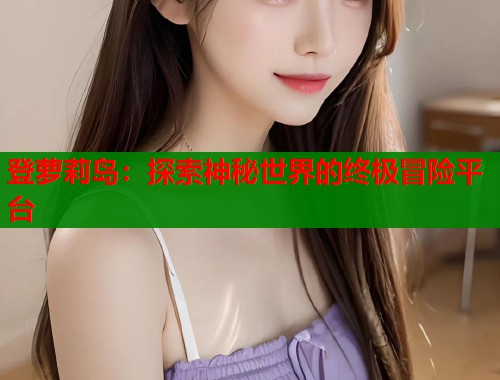 登萝莉岛：探索神秘世界的终极冒险平台