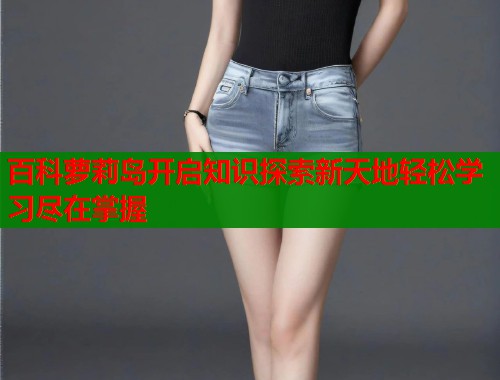 百科萝莉岛开启知识探索新天地轻松学习尽在掌握