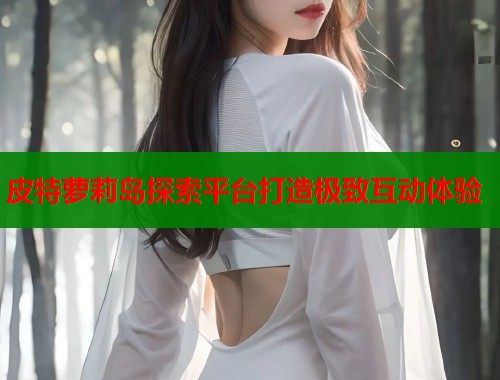 皮特萝莉岛探索平台打造极致互动体验