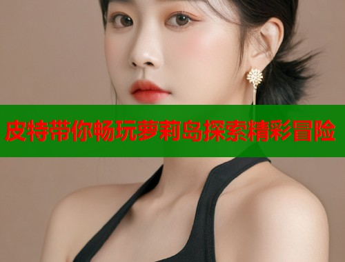 皮特带你畅玩萝莉岛探索精彩冒险