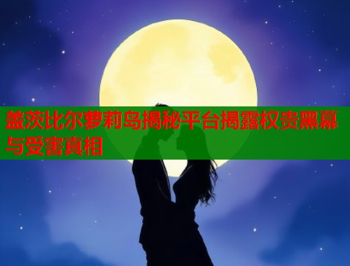 盖茨比尔萝莉岛揭秘平台揭露权贵黑幕与受害真相