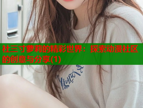 社三寸萝莉的精彩世界：探索动漫社区的创意与分享(1)