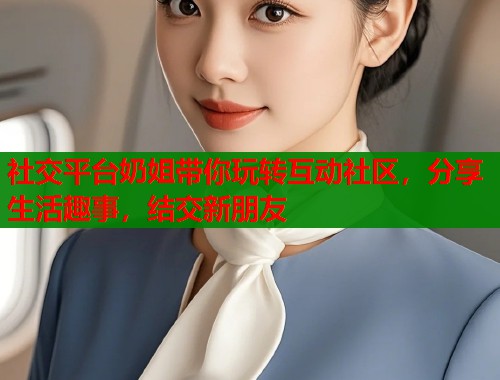 社交平台奶姐带你玩转互动社区，分享生活趣事，结交新朋友