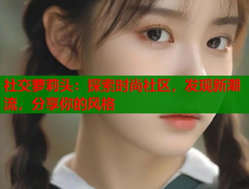 社交萝莉头：探索时尚社区，发现新潮流，分享你的风格