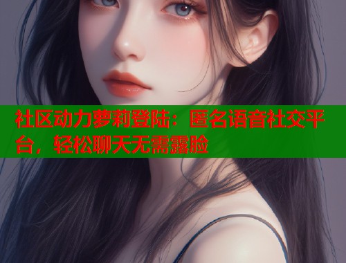 社区动力萝莉登陆：匿名语音社交平台，轻松聊天无需露脸