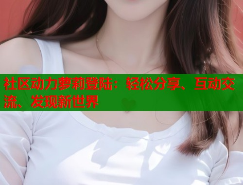 社区动力萝莉登陆：轻松分享、互动交流、发现新世界