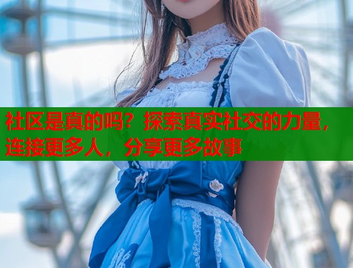 社区是真的吗？探索真实社交的力量，连接更多人，分享更多故事