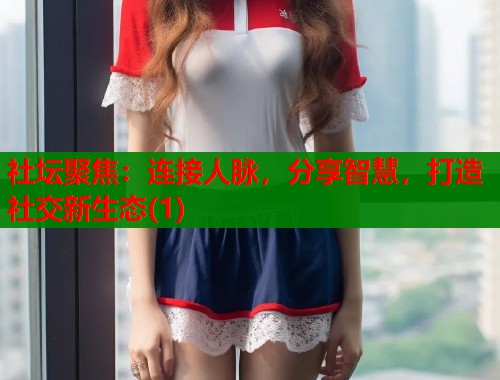 社坛聚焦：连接人脉，分享智慧，打造社交新生态(1)