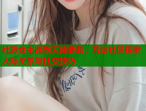 社恐女主遇到天降萝莉：互动社区探索人际关系与社交技巧