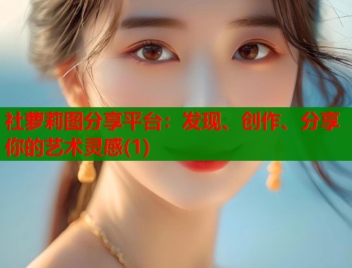 社萝莉图分享平台：发现、创作、分享你的艺术灵感(1)