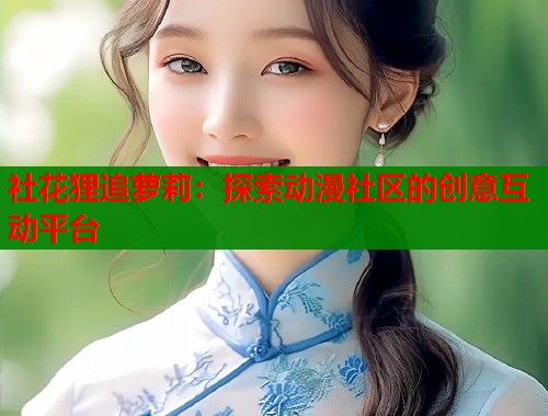 社花狸追萝莉：探索动漫社区的创意互动平台