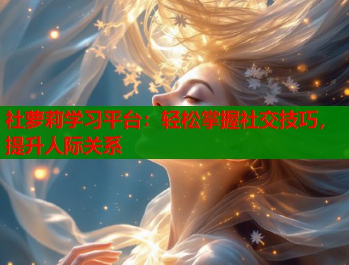 社萝莉学习平台：轻松掌握社交技巧，提升人际关系