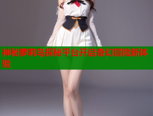 神秘萝莉岛探秘平台开启奇幻冒险新体验