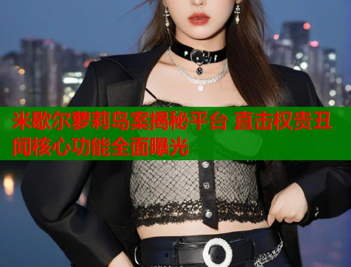 米歇尔萝莉岛案揭秘平台 直击权贵丑闻核心功能全面曝光