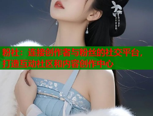 粉社：连接创作者与粉丝的社交平台，打造互动社区和内容创作中心