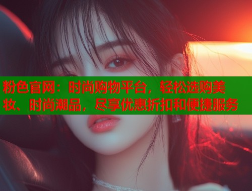 粉色官网：时尚购物平台，轻松选购美妆、时尚潮品，尽享优惠折扣和便捷服务
