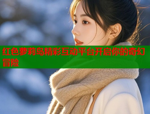 红色萝莉岛精彩互动平台开启你的奇幻冒险