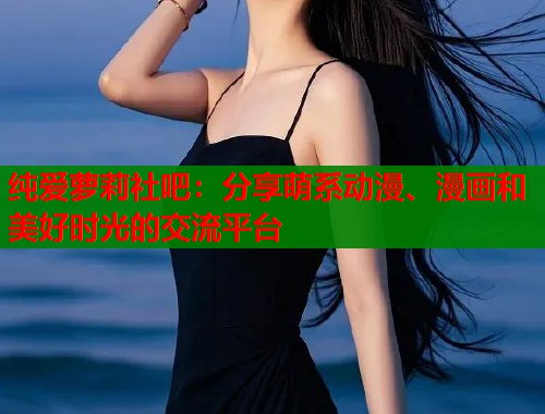 纯爱萝莉社吧：分享萌系动漫、漫画和美好时光的交流平台