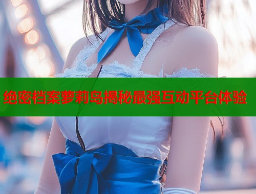 绝密档案萝莉岛揭秘最强互动平台体验