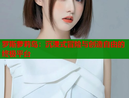 罗斯萝莉岛：沉浸式冒险与创造自由的终极平台