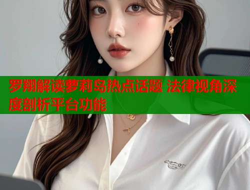 罗翔解读萝莉岛热点话题 法律视角深度剖析平台功能