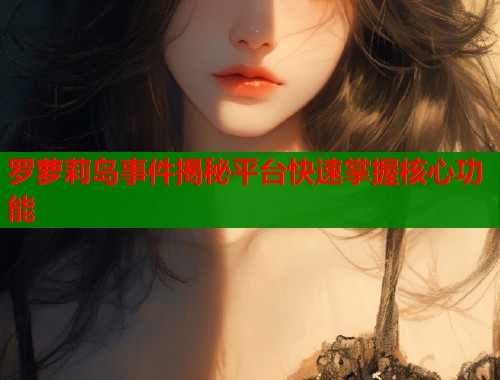 罗萝莉岛事件揭秘平台快速掌握核心功能