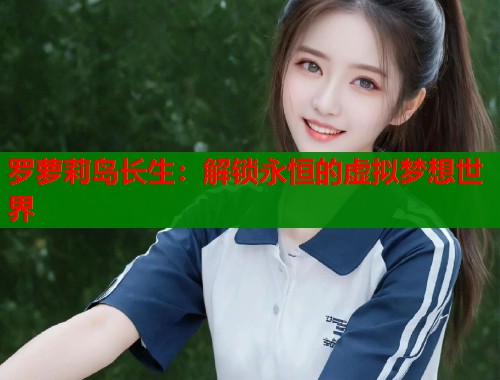 罗萝莉岛长生：解锁永恒的虚拟梦想世界