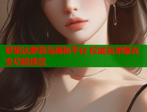罗里达萝莉岛揭秘平台 权威名单曝光全功能速览
