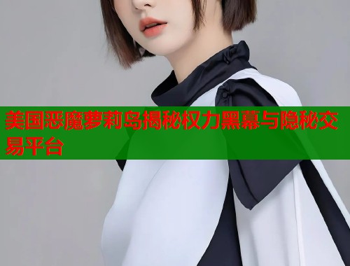 美国恶魔萝莉岛揭秘权力黑幕与隐秘交易平台