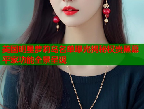 美国明星萝莉岛名单曝光揭秘权贵黑幕平家功能全景呈现
