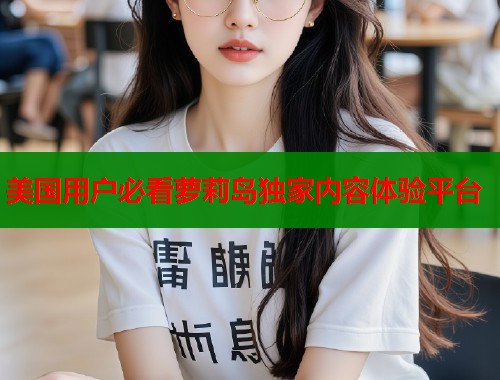 美国用户必看萝莉岛独家内容体验平台