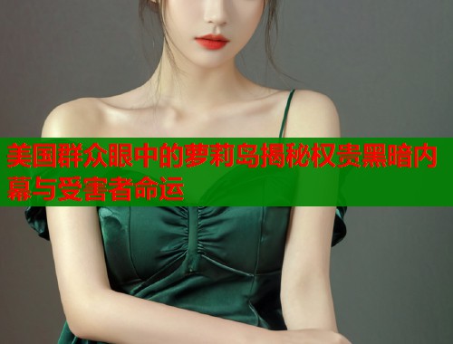 美国群众眼中的萝莉岛揭秘权贵黑暗内幕与受害者命运