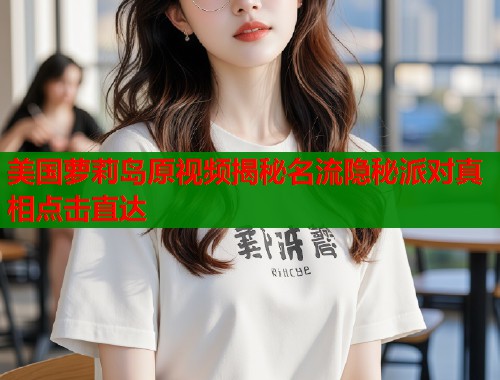 美国萝莉岛原视频揭秘名流隐秘派对真相点击直达