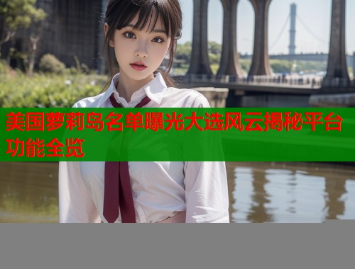 美国萝莉岛名单曝光大选风云揭秘平台功能全览