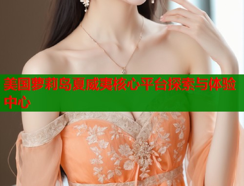 美国萝莉岛夏威夷核心平台探索与体验中心