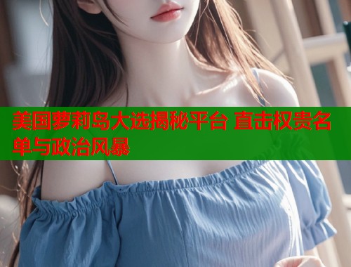 美国萝莉岛大选揭秘平台 直击权贵名单与政治风暴