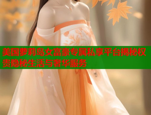 美国萝莉岛女富豪专属私享平台揭秘权贵隐秘生活与奢华服务