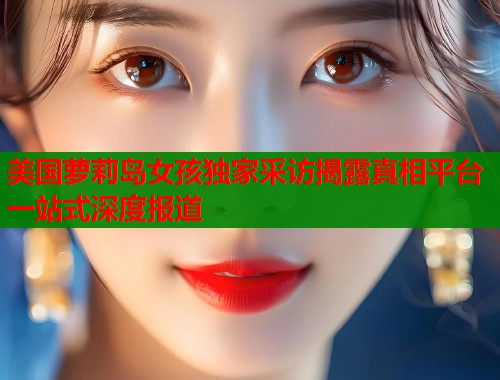 美国萝莉岛女孩独家采访揭露真相平台一站式深度报道