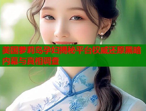 美国萝莉岛孕妇揭秘平台权威还原黑暗内幕与真相调查