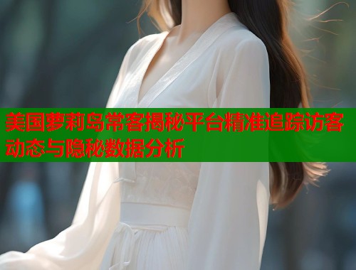美国萝莉岛常客揭秘平台精准追踪访客动态与隐秘数据分析